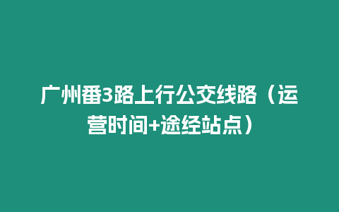 廣州番3路上行公交線路（運營時間+途經站點）