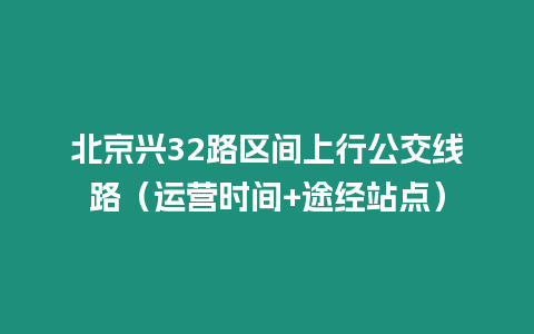 北京興32路區間上行公交線路（運營時間+途經站點）