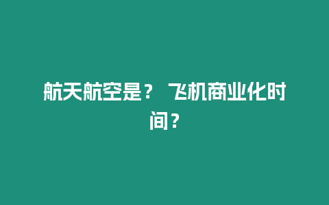 航天航空是？ 飛機(jī)商業(yè)化時(shí)間？