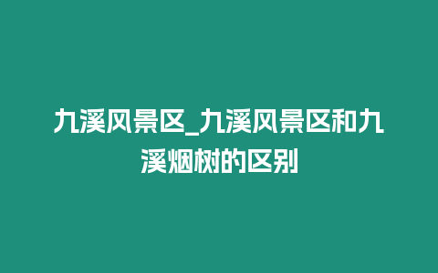 九溪風(fēng)景區(qū)_九溪風(fēng)景區(qū)和九溪煙樹(shù)的區(qū)別