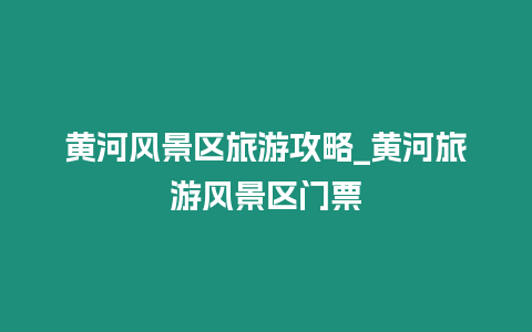 黃河風(fēng)景區(qū)旅游攻略_黃河旅游風(fēng)景區(qū)門(mén)票