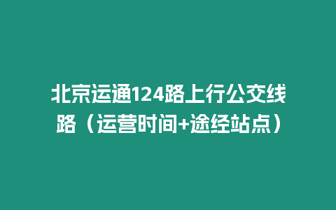 北京運通124路上行公交線路（運營時間+途經站點）