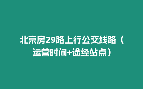 北京房29路上行公交線路（運(yùn)營時間+途經(jīng)站點(diǎn)）