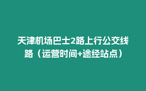 天津機場巴士2路上行公交線路（運營時間+途經站點）