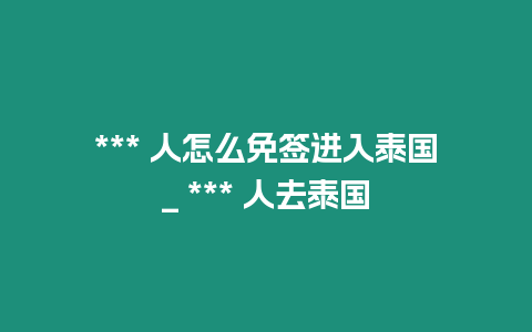 *** 人怎么免簽進入泰國_ *** 人去泰國