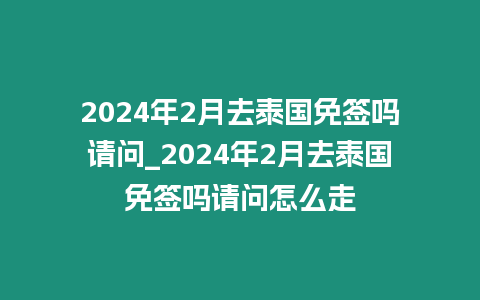 2024年2月去泰國免簽嗎請問_2024年2月去泰國免簽嗎請問怎么走