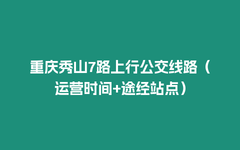 重慶秀山7路上行公交線路（運(yùn)營(yíng)時(shí)間+途經(jīng)站點(diǎn)）