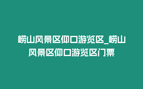 嶗山風景區仰口游覽區_嶗山風景區仰口游覽區門票