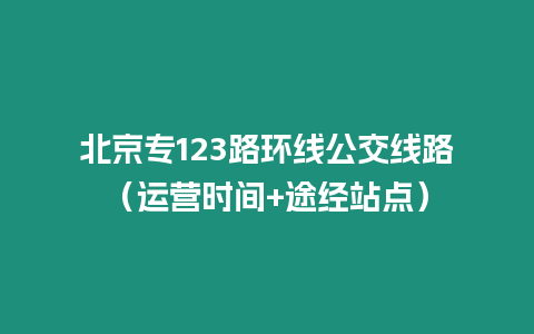 北京專123路環線公交線路（運營時間+途經站點）