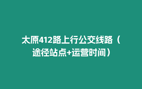 太原412路上行公交線路（途徑站點+運營時間）