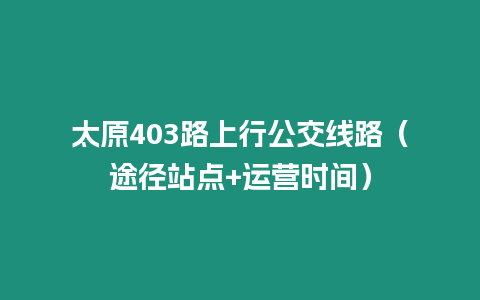 太原403路上行公交線路（途徑站點+運營時間）