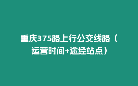 重慶375路上行公交線路（運營時間+途經(jīng)站點）