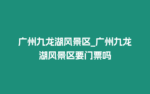 廣州九龍湖風景區_廣州九龍湖風景區要門票嗎