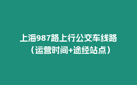 上海987路上行公交車線路（運營時間+途經站點）