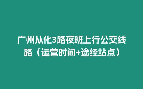 廣州從化3路夜班上行公交線路（運營時間+途經(jīng)站點）