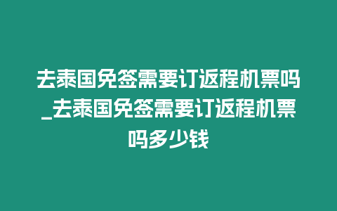 去泰國免簽需要訂返程機票嗎_去泰國免簽需要訂返程機票嗎多少錢