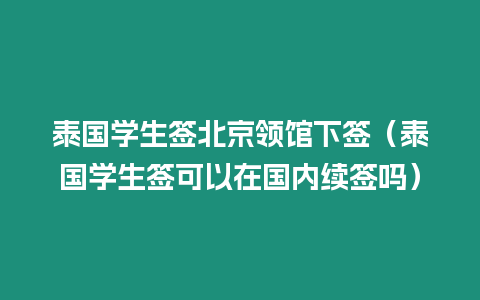 泰國學生簽北京領館下簽（泰國學生簽可以在國內續簽嗎）