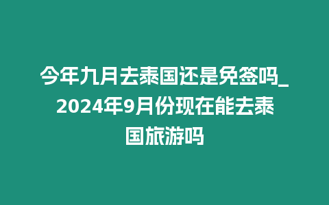 今年九月去泰國還是免簽嗎_2024年9月份現在能去泰國旅游嗎