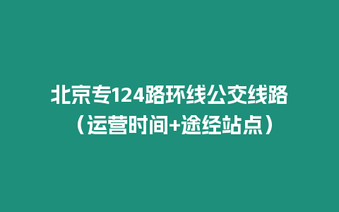 北京專124路環(huán)線公交線路（運營時間+途經(jīng)站點）