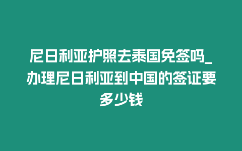 尼日利亞護照去泰國免簽嗎_辦理尼日利亞到中國的簽證要多少錢