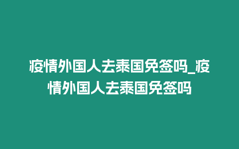 疫情外國人去泰國免簽嗎_疫情外國人去泰國免簽嗎