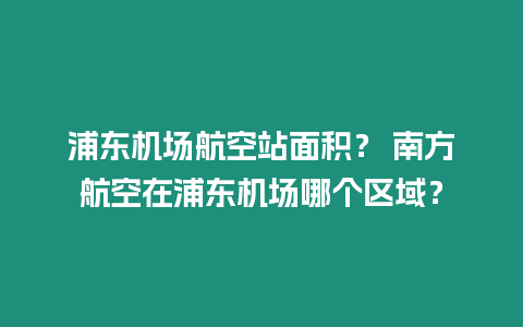 浦東機場航空站面積？ 南方航空在浦東機場哪個區域？