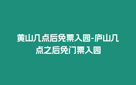 黃山幾點后免票入園-廬山幾點之后免門票入園