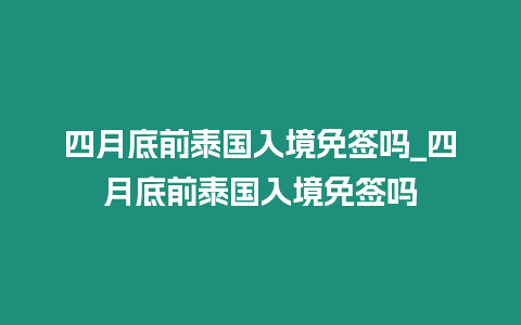 四月底前泰國入境免簽嗎_四月底前泰國入境免簽嗎