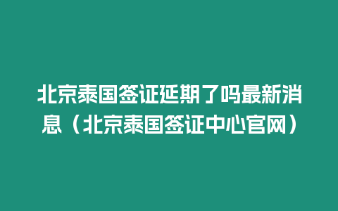 北京泰國簽證延期了嗎最新消息（北京泰國簽證中心官網）