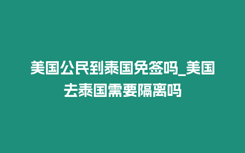 美國公民到泰國免簽嗎_美國去泰國需要隔離嗎