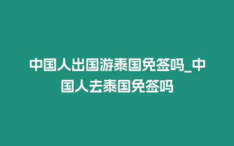 中國人出國游泰國免簽嗎_中國人去泰國免簽嗎