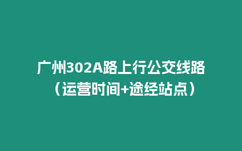 廣州302A路上行公交線路（運營時間+途經站點）