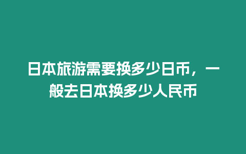 日本旅游需要換多少日幣，一般去日本換多少人民幣