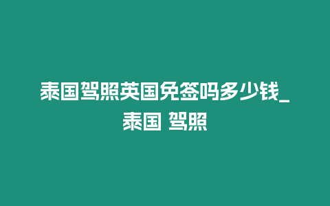 泰國駕照英國免簽嗎多少錢_泰國 駕照