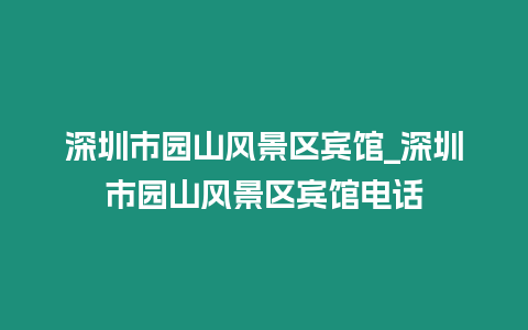 深圳市園山風景區(qū)賓館_深圳市園山風景區(qū)賓館電話