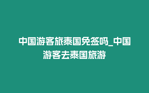 中國游客旅泰國免簽嗎_中國游客去泰國旅游