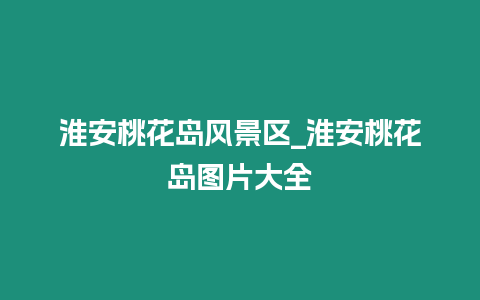 淮安桃花島風景區_淮安桃花島圖片大全