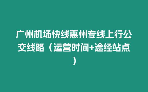 廣州機場快線惠州專線上行公交線路（運營時間+途經站點）