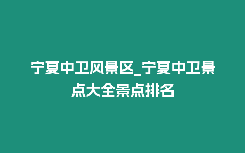 寧夏中衛風景區_寧夏中衛景點大全景點排名