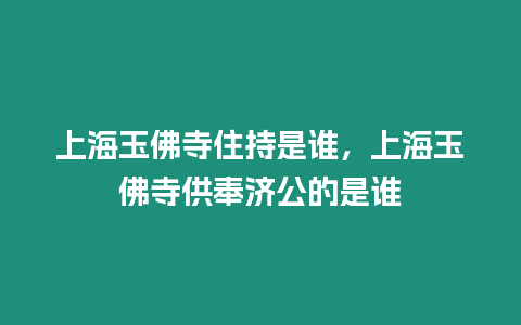 上海玉佛寺住持是誰，上海玉佛寺供奉濟公的是誰