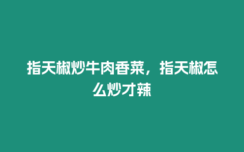 指天椒炒牛肉香菜，指天椒怎么炒才辣