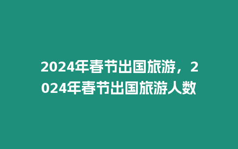 2024年春節出國旅游，2024年春節出國旅游人數