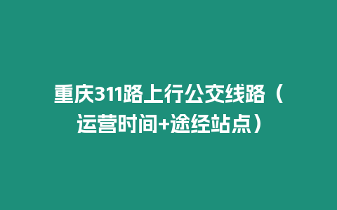 重慶311路上行公交線路（運(yùn)營(yíng)時(shí)間+途經(jīng)站點(diǎn)）