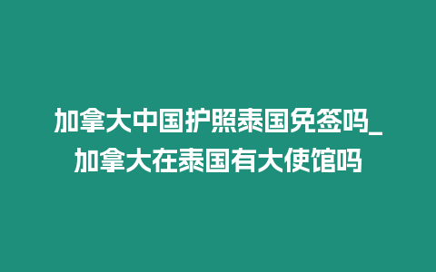 加拿大中國護照泰國免簽嗎_加拿大在泰國有大使館嗎