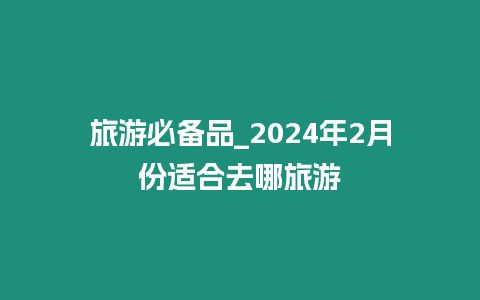 旅游必備品_2024年2月份適合去哪旅游