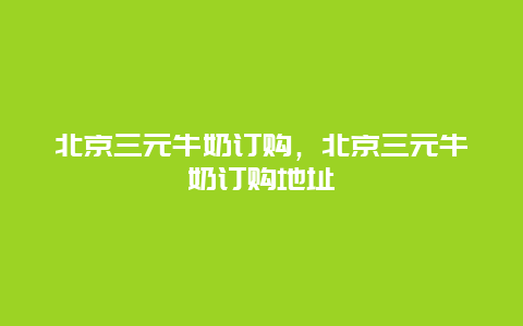 北京三元牛奶訂購，北京三元牛奶訂購地址