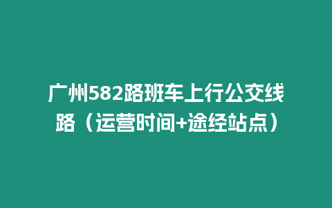 廣州582路班車上行公交線路（運營時間+途經(jīng)站點）