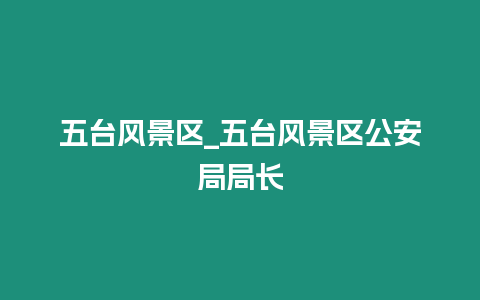 五臺風景區_五臺風景區公安局局長