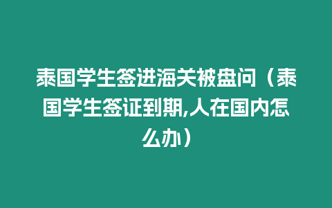 泰國學生簽進海關(guān)被盤問（泰國學生簽證到期,人在國內(nèi)怎么辦）