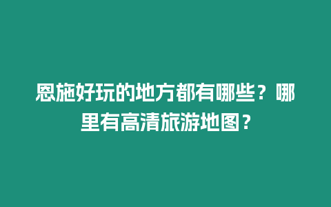 恩施好玩的地方都有哪些？哪里有高清旅游地圖？